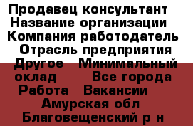 Продавец-консультант › Название организации ­ Компания-работодатель › Отрасль предприятия ­ Другое › Минимальный оклад ­ 1 - Все города Работа » Вакансии   . Амурская обл.,Благовещенский р-н